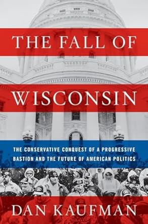 the fall of wisconsin the conservative conquest of a progressive bastion and the future of american politics