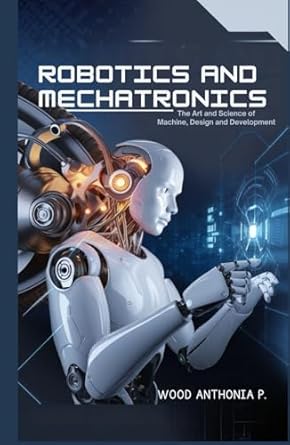 robotics and mechatronics the art and science of machine design and development 1st edition anthonia p wood