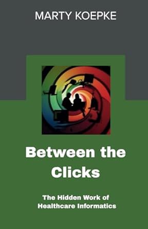 between the clicks the hidden work of healthcare informatics 1st edition marty koepke 1965016731,