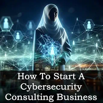 how to start a cybersecurity consulting business your guide to launching managing and growing a cybersecurity