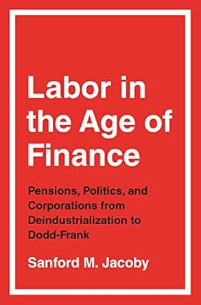 labor in the age of finance pensions politics and corporations from deindustrialization to dodd frank 1st
