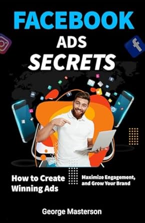 facebook ads secrets how to create winning ads maximize engagement and grow your brand 1st edition george