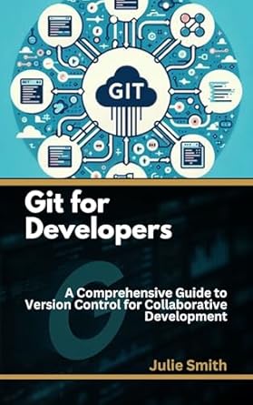 git for developers a comprehensive guide to version control for collaborative development 1st edition julie