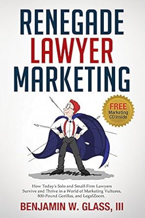 renegade lawyer marketing how todays solo and small firm lawyers survive and thrive in a world of marketing