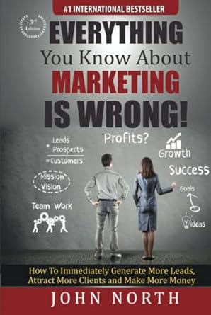 everything you know about marketing is wrong how to immediately generate more leads attract more clients and