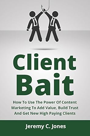 client bait how to use content marketing to add value build trust and get new clients 1st edition jeremy