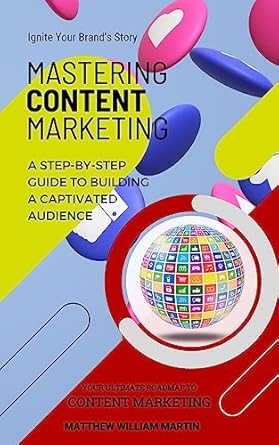 mastering content marketing a step by step guide to building a captivated audience 1st edition matthew