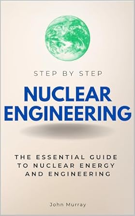 nuclear engineering step by step the essential guide to nuclear energy and engineering 1st edition john