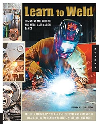 learn to weld beginning mig welding and metal fabrication basics includes techniques you can use for home and