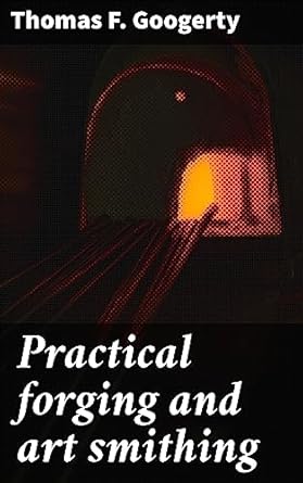 practical forging and art smithing mastering the art of metalwork a practical guide to forging and smithing