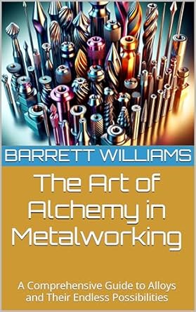 the art of alchemy in metalworking a comprehensive guide to alloys and their endless possibilities 1st