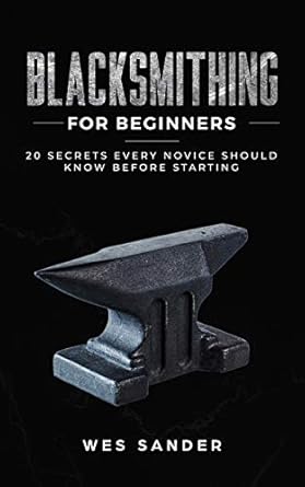 blacksmithing for beginners 20 secrets every novice should know before starting 1st edition wes sander