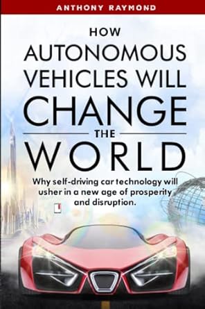 how autonomous vehicles will change the world why self driving car technology will usher in a new age of