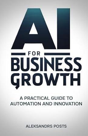 ai for business growth a practical guide to automation and innovation 1st edition aleksandrs posts