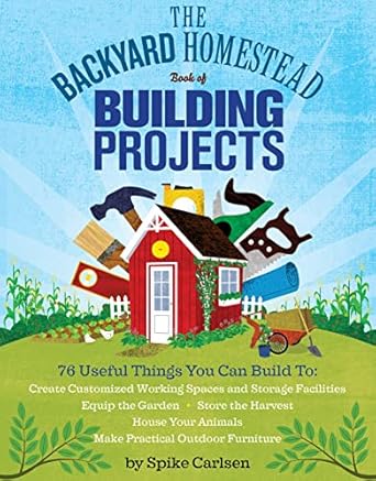 the backyard homestead book of building projects 76 useful things you can build to create customized working