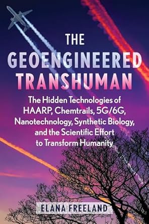 the geoengineered transhuman the hidden technologies of haarp chemtrails 5g/6g nanotechnology synthetic
