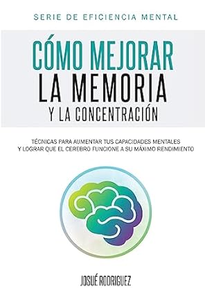 como mejorar la memoria y la concentracion tecnicas para aumentar tus capacidades mentales y lograr que el
