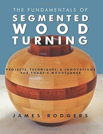 the fundamentals of segmented woodturning projects techniques and innovations for todays woodturner 1st
