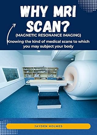 why mri scan knowing the kind of medical scans to which you may subject your body 1st edition jayden holmes