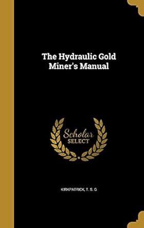 the hydraulic gold miners manual 1st edition t s g kirkpatrick 136282562x, 978-1362825623