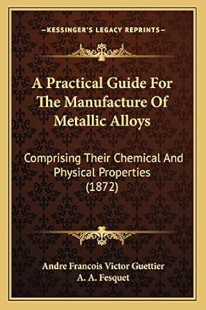 a practical guide for the manufacture of metallic alloys comprising their chemical and physical properties
