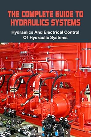 the complete guide to hydraulics systems hydraulics and electrical control of hydraulic systems 1st edition