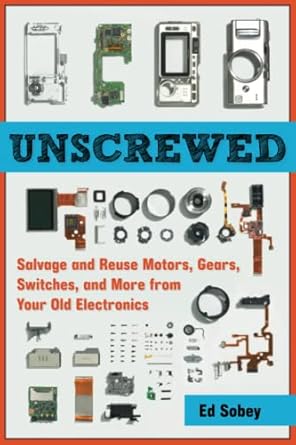 unscrewed salvage and reuse motors gears switches and more from your old electronics 1st edition ed sobey