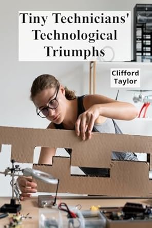 tiny technicians technological triumphs a step by step handbook for robotics building mechanical models and