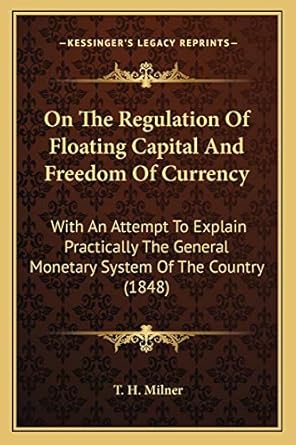on the regulation of floating capital and freedom of currency with an attempt to explain practically the