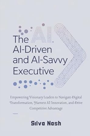 the ai driven and ai savvy executive empowering visionary leaders to navigate digital transformation harness