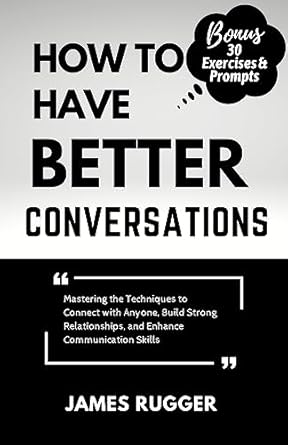 how to have better conversations mastering the techniques to connect with anyone build strong relationships