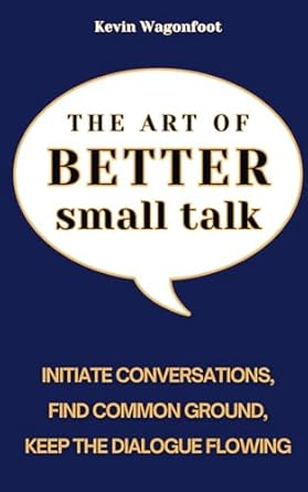 the art of better small talk how to initiate conversations find common ground and keep the dialogue flowing