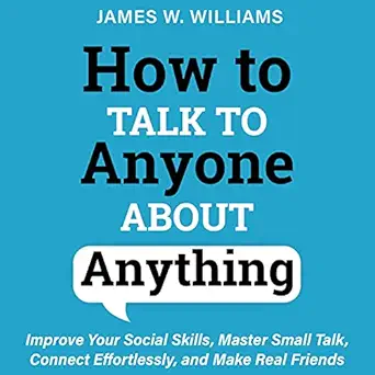 how to talk to anyone about anything improve your social skills master small talk connect effortlessly and