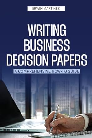 writing business decision papers a comprehensive how to guide 1st edition erwin martinez 1963732065,