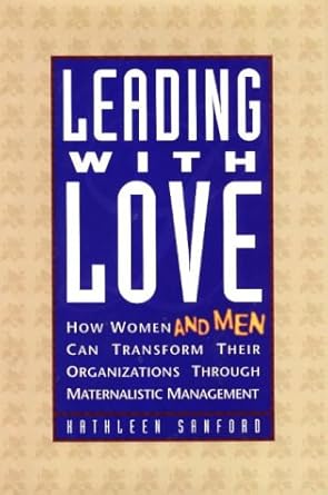 leading with love how women and men can transform their organizations through maternalistic management 1st