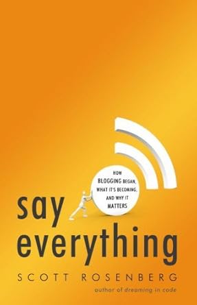 say everything how blogging began what its becoming and why it matters 1st edition scott rosenberg b002ccna0q