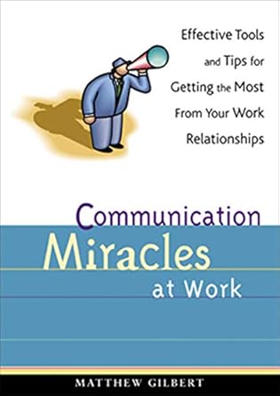 communication miracles at work effective tools and tips for getting the most from your work relationships 1st