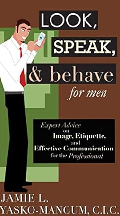 look speak and behave for men expert advice on image etiquette and effective communication for the