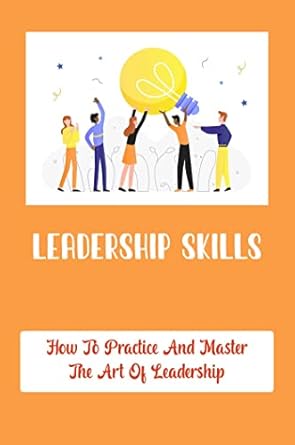 leadership skills how to practice and master the art of leadership 1st edition cleo barrom b0b51sklk1