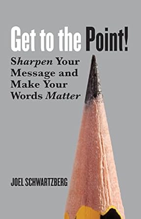 get to the point sharpen your message and make your words matter 1st edition joel schwartzberg b072f49khy