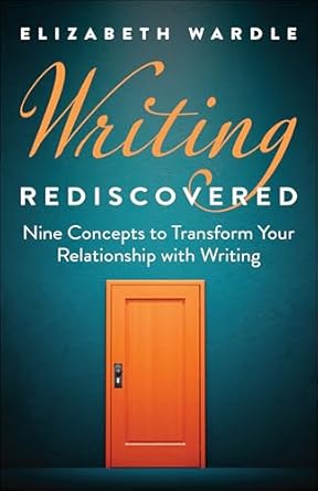 writing rediscovered nine concepts to transform your relationship with writing 1st edition elizabeth wardle