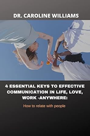 4 essential keys to effective communication in life love work how to relate with people 1st edition dr