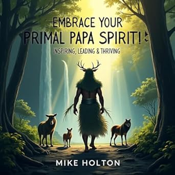 embrace your primal papa spirit inspiring leading and thriving 1st edition mike holton b0dvs68qcv