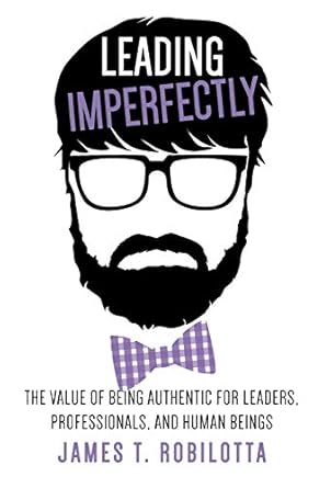 leading imperfectly the value of being authentic for leaders professionals and human beings 1st edition james