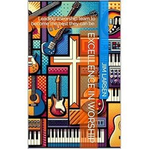 excellence in worship leading a worship team to become the best they can be 1st edition jim larsen