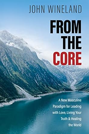 from the core a new masculine paradigm for leading with love living your truth and healing the world 1st