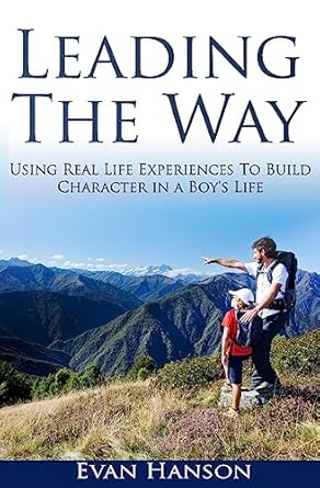 leading the way using real life experiences to build character in a boys life 1st edition evan hanson
