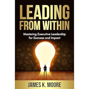 leading from within mastering executive leadership for success and impact 1st edition james moore