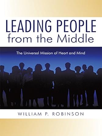 leading people from the middle the universal mission of heart and mind 1st edition william p robinson