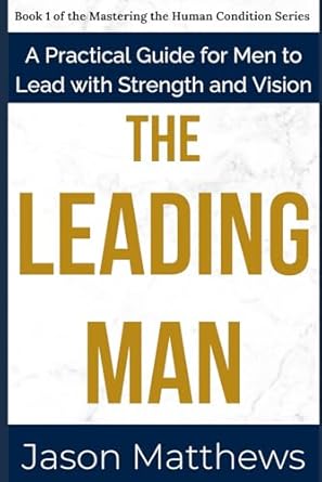 the leading man a practical guide for men to lead with strength and vision 1st edition jason matthews